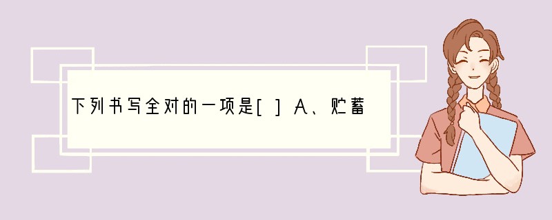 下列书写全对的一项是[]A、贮蓄嘹亮玷污获益非浅B、澄清蹂躏迸溅花枝招展C、清